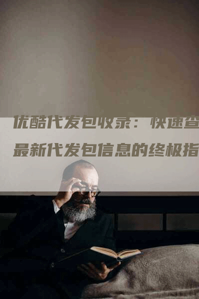 优酷代发包收录：快速查找最新代发包信息的终极指南