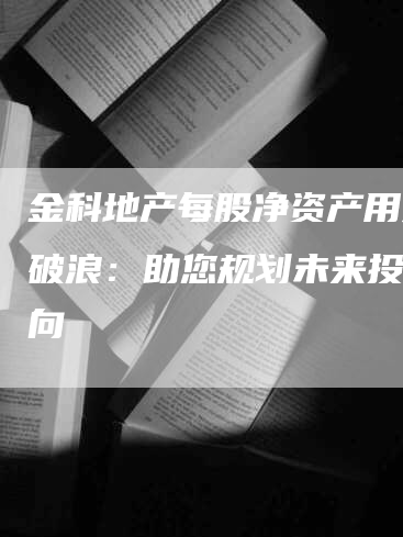 金科地产每股净资产用乘风破浪：助您规划未来投资方向