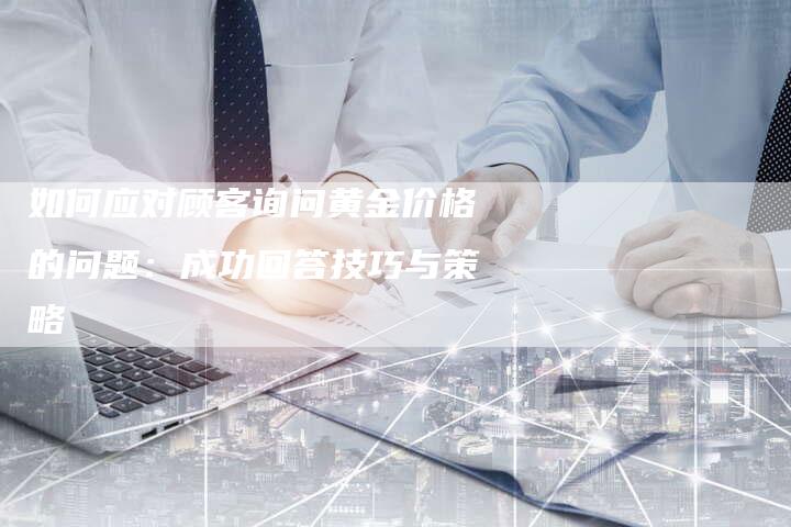 如何应对顾客询问黄金价格的问题：成功回答技巧与策略