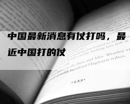 中国最新消息有仗打吗，最近中国打的仗