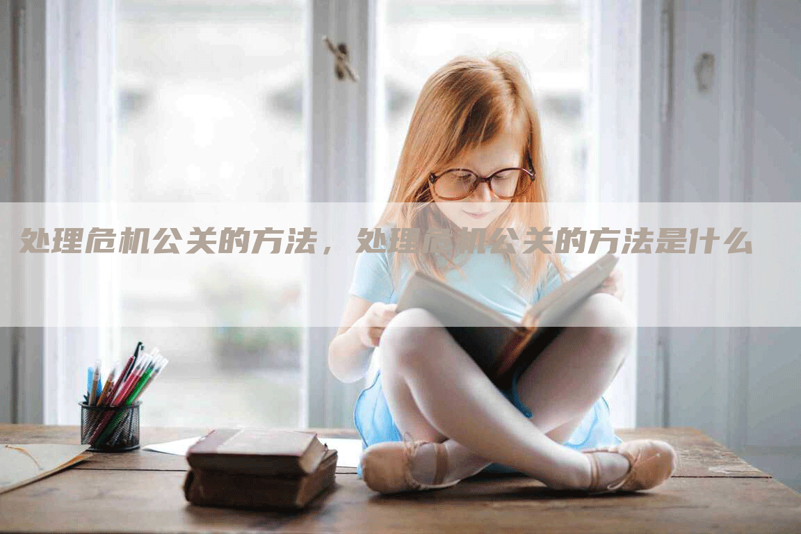 处理危机公关的方法，处理危机公关的方法是什么