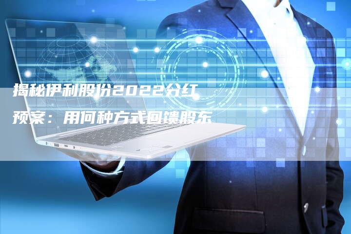 揭秘伊利股份2022分红预案：用何种方式回馈股东