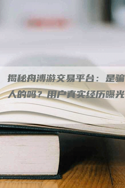 揭秘舟溥游交易平台：是骗人的吗？用户真实经历曝光