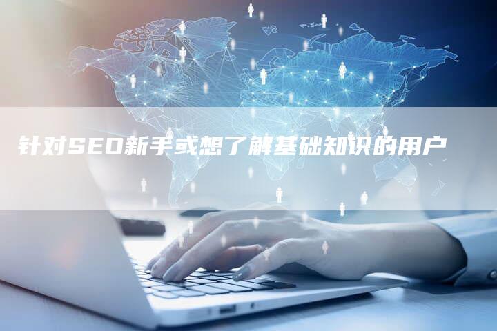 针对SEO新手或想了解基础知识的用户