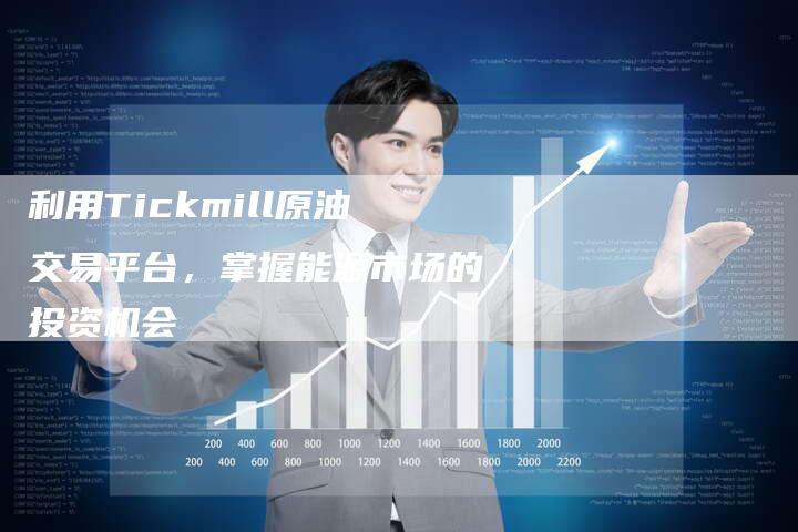 利用Tickmill原油交易平台，掌握能源市场的投资机会