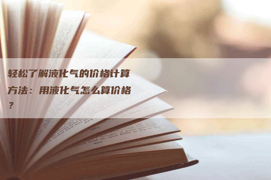 轻松了解液化气的价格计算方法：用液化气怎么算价格？