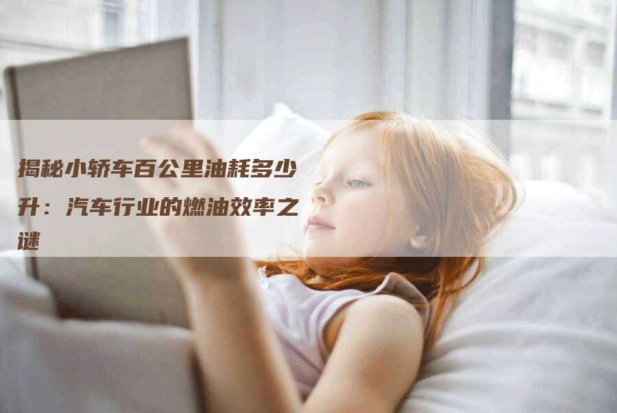 揭秘小轿车百公里油耗多少升：汽车行业的燃油效率之谜