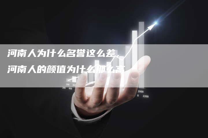 河南人为什么名誉这么差，河南人的颜值为什么那么高