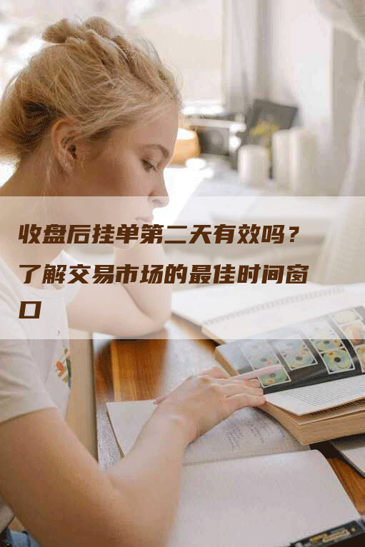 收盘后挂单第二天有效吗？了解交易市场的最佳时间窗口