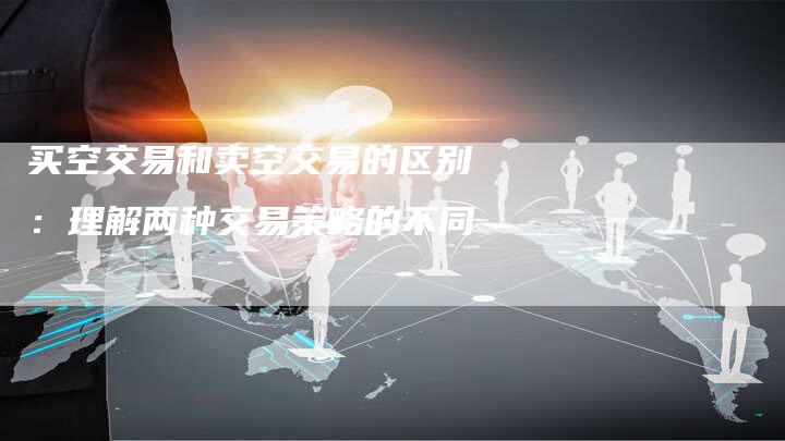 买空交易和卖空交易的区别：理解两种交易策略的不同