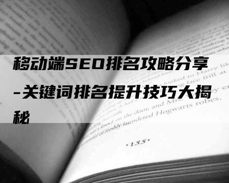 移动端SEO排名攻略分享-关键词排名提升技巧大揭秘