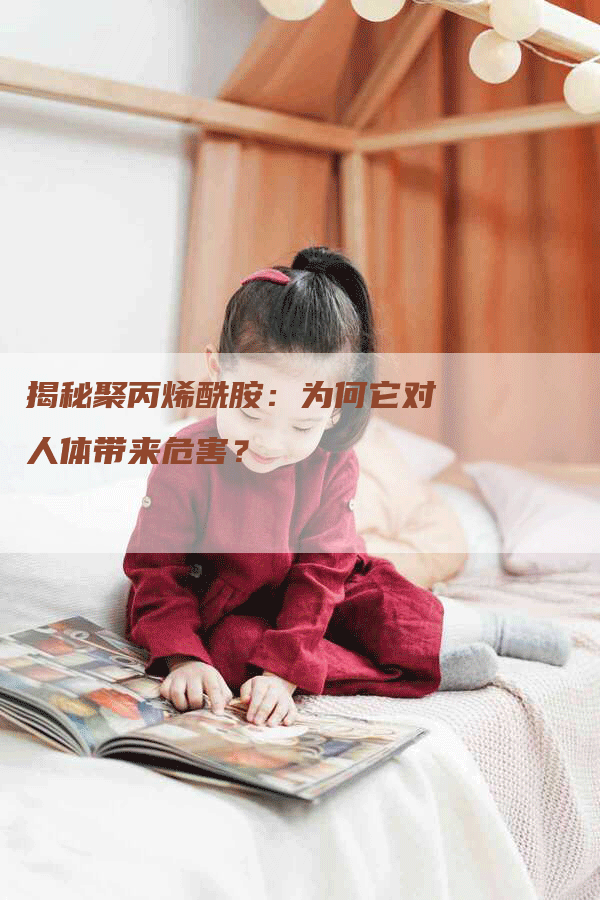 揭秘聚丙烯酰胺：为何它对人体带来危害？