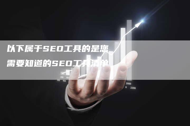 以下属于SEO工具的是您需要知道的SEO工具清单