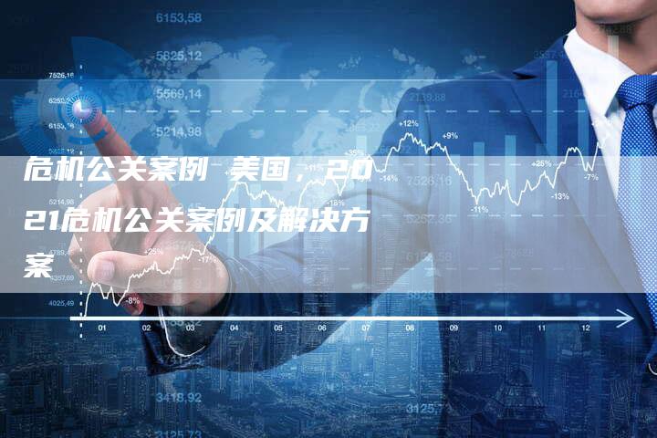 危机公关案例 美国，2021危机公关案例及解决方案