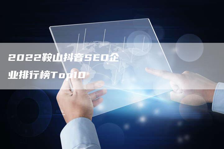 2022鞍山抖音SEO企业排行榜Top10