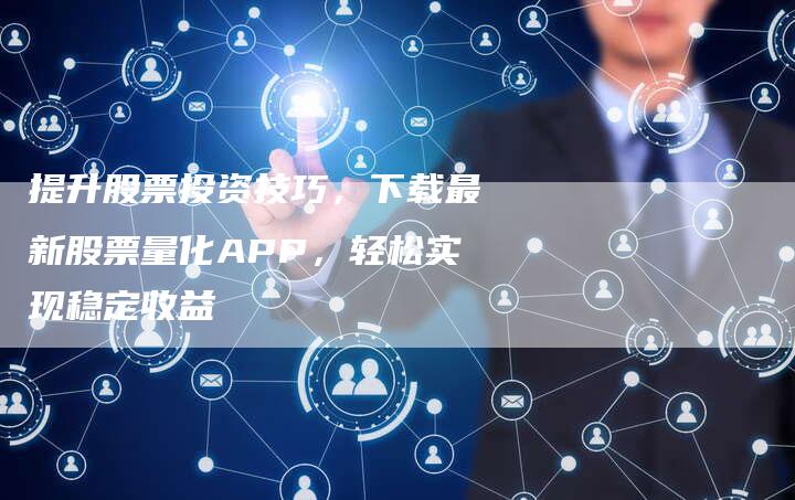 提升股票投资技巧，下载最新股票量化APP，轻松实现稳定收益