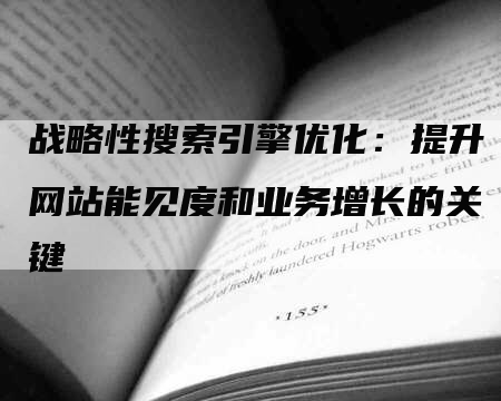 战略性搜索引擎优化：提升网站能见度和业务增长的关键