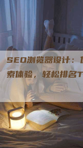 SEO浏览器设计：优化搜索体验，轻松排名TOP！