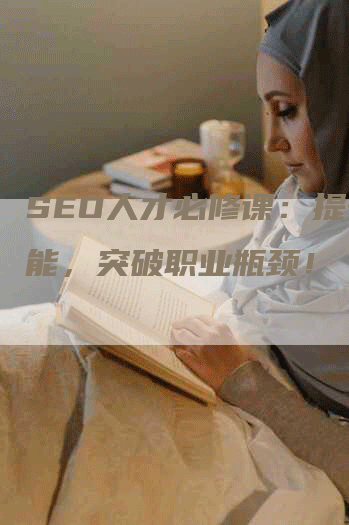 SEO人才必修课：提升技能，突破职业瓶颈！