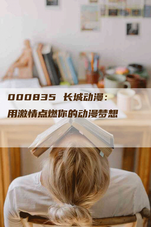 000835 长城动漫：用激情点燃你的动漫梦想