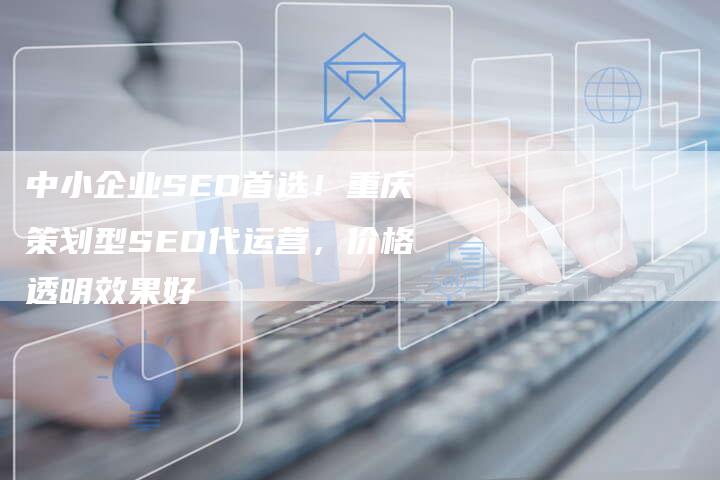 中小企业SEO首选！重庆策划型SEO代运营，价格透明效果好