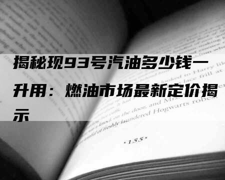 揭秘现93号汽油多少钱一升用：燃油市场最新定价揭示