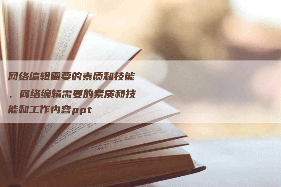 网络编辑需要的素质和技能，网络编辑需要的素质和技能和工作内容ppt