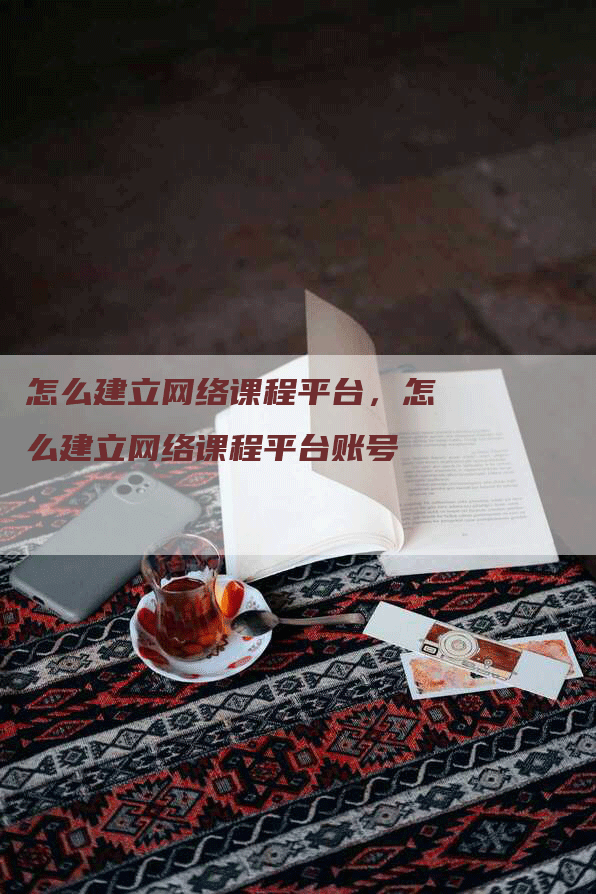 怎么建立网络课程平台，怎么建立网络课程平台账号