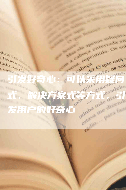 引发好奇心：可以采用疑问式、解决方案式等方式，引发用户的好奇心