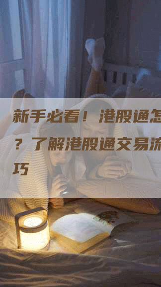 新手必看！港股通怎么交易？了解港股通交易流程与技巧