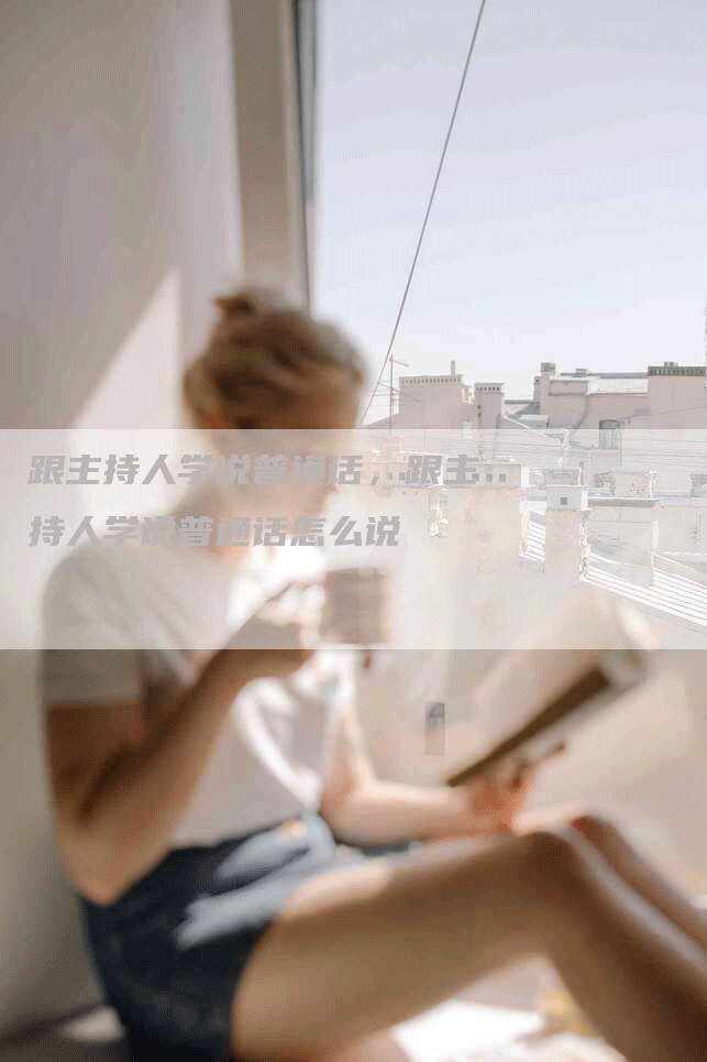 跟主持人学说普通话，跟主持人学说普通话怎么说