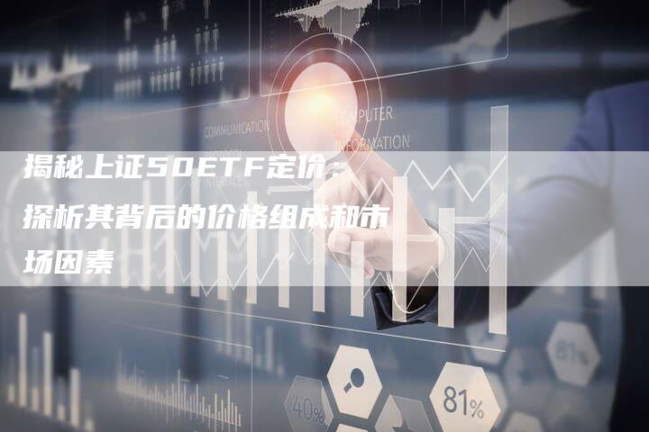 揭秘上证50ETF定价：探析其背后的价格组成和市场因素