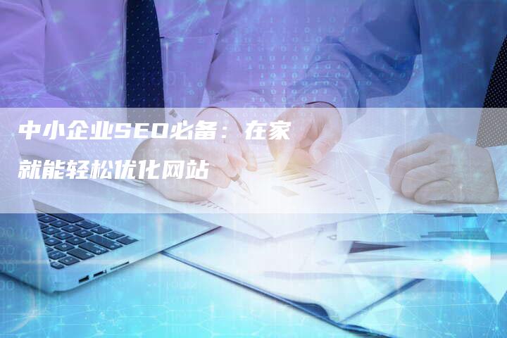 中小企业SEO必备：在家就能轻松优化网站