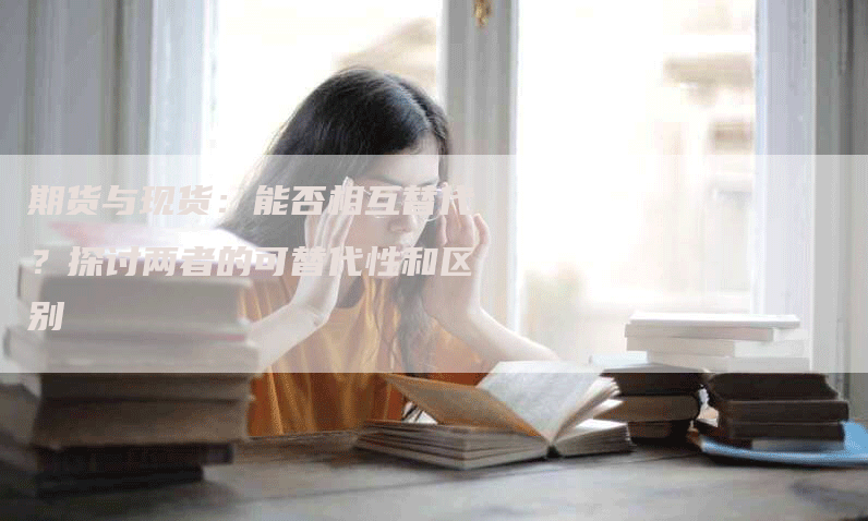 期货与现货：能否相互替代？探讨两者的可替代性和区别