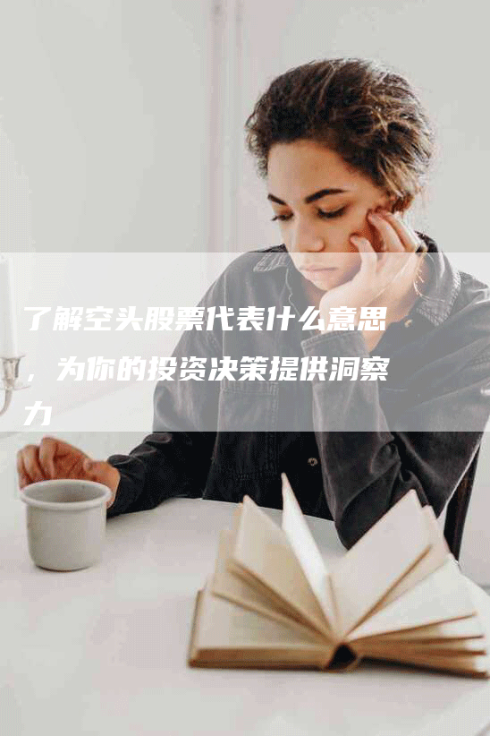 了解空头股票代表什么意思，为你的投资决策提供洞察力