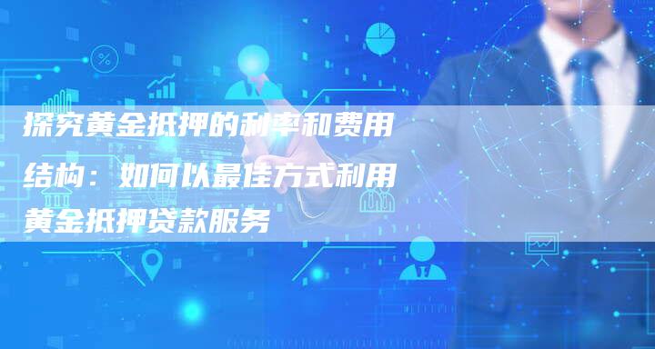 探究黄金抵押的利率和费用结构：如何以最佳方式利用黄金抵押贷款服务