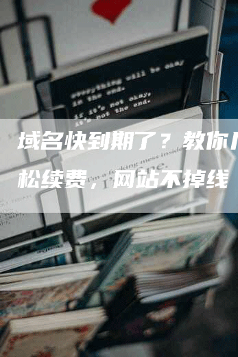 域名快到期了？教你几招轻松续费，网站不掉线