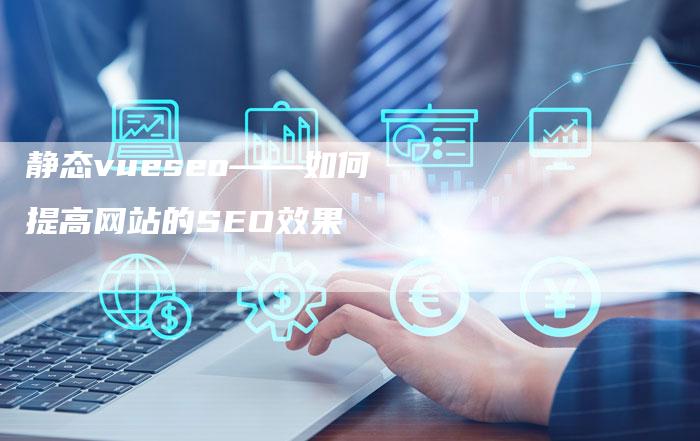 静态vueseo——如何提高网站的SEO效果