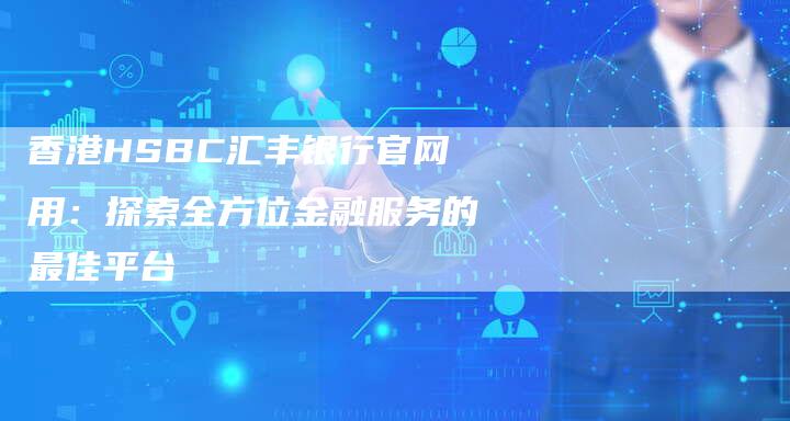 香港HSBC汇丰银行官网用：探索全方位金融服务的最佳平台