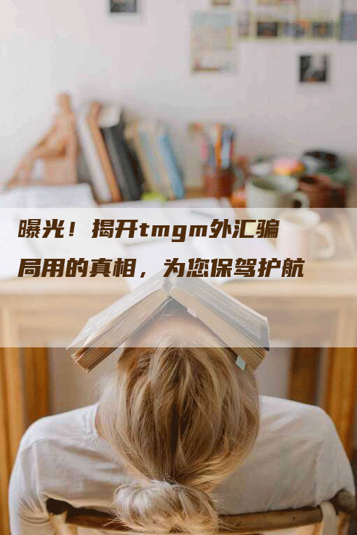 曝光！揭开tmgm外汇骗局用的真相，为您保驾护航