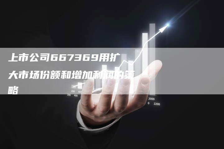 上市公司667369用扩大市场份额和增加利润的策略