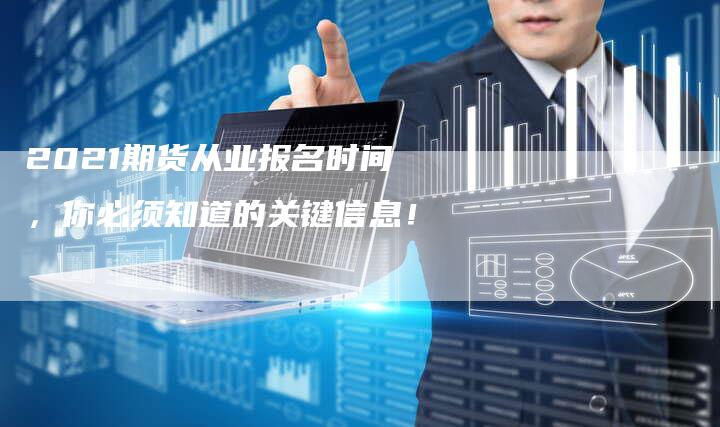 2021期货从业报名时间，你必须知道的关键信息！