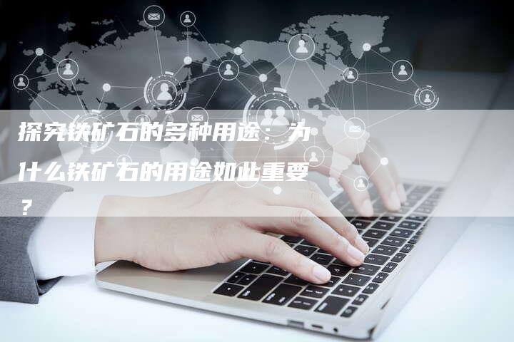 探究铁矿石的多种用途：为什么铁矿石的用途如此重要？