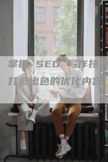 掌握 SEO 写作技巧：打造出色的优化内容