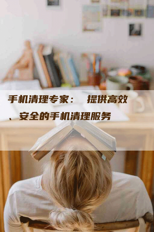 手机清理专家： 提供高效、安全的手机清理服务