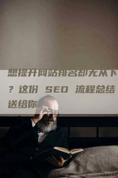 想提升网站排名却无从下手？这份 SEO 流程总结送给你