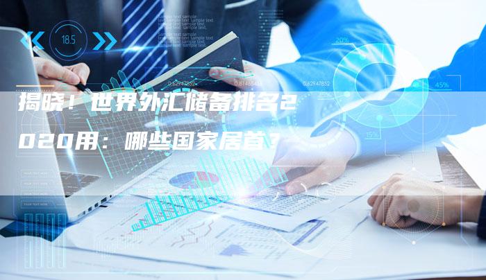 揭晓！世界外汇储备排名2020用：哪些国家居首？