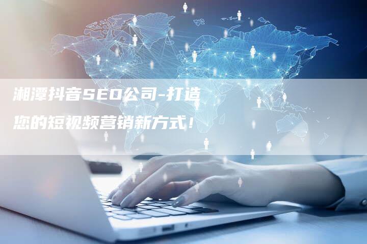 湘潭抖音SEO公司-打造您的短视频营销新方式！