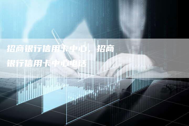 招商银行信用卡中心，招商银行信用卡中心电话