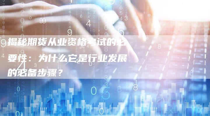 揭秘期货从业资格考试的必要性：为什么它是行业发展的必备步骤？